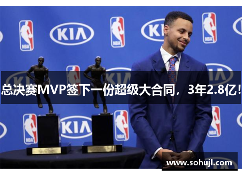 总决赛MVP签下一份超级大合同，3年2.8亿！