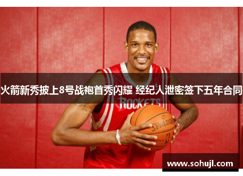 火箭新秀披上8号战袍首秀闪耀 经纪人泄密签下五年合同